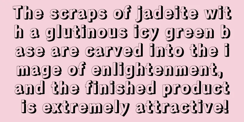 The scraps of jadeite with a glutinous icy green base are carved into the image of enlightenment, and the finished product is extremely attractive!