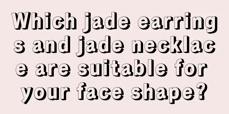 Which jade earrings and jade necklace are suitable for your face shape?