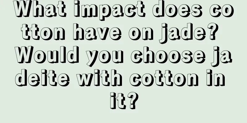 What impact does cotton have on jade? Would you choose jadeite with cotton in it?