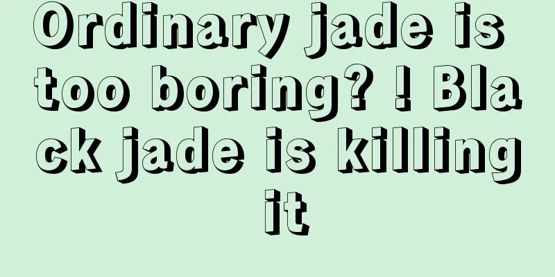 Ordinary jade is too boring? ! Black jade is killing it