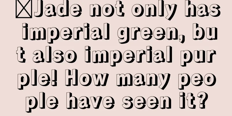 ​Jade not only has imperial green, but also imperial purple! How many people have seen it?