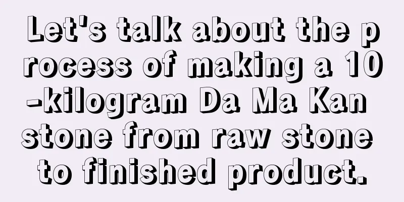 Let's talk about the process of making a 10-kilogram Da Ma Kan stone from raw stone to finished product.