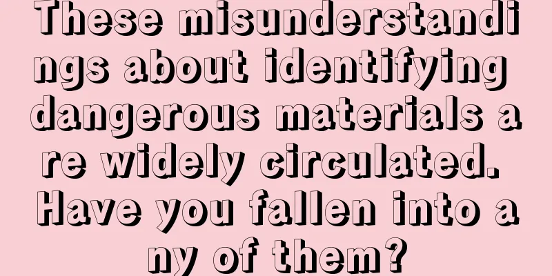 These misunderstandings about identifying dangerous materials are widely circulated. Have you fallen into any of them?