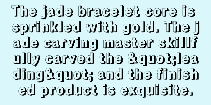 The jade bracelet core is sprinkled with gold. The jade carving master skillfully carved the "leading" and the finished product is exquisite.