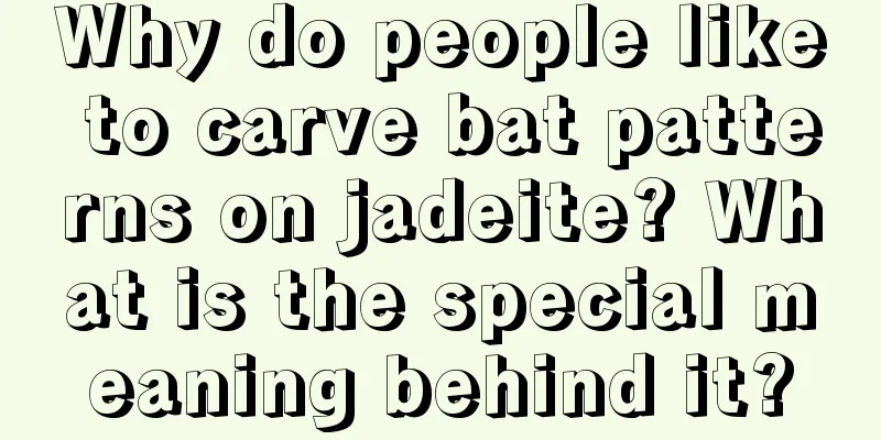 Why do people like to carve bat patterns on jadeite? What is the special meaning behind it?