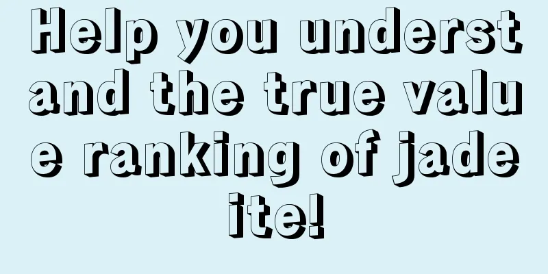 Help you understand the true value ranking of jadeite!