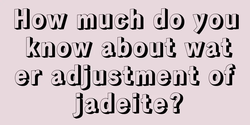 How much do you know about water adjustment of jadeite?