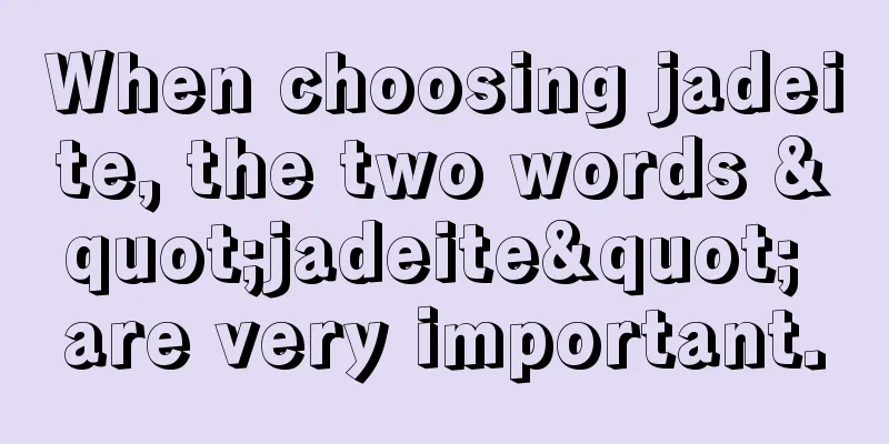 When choosing jadeite, the two words "jadeite" are very important.