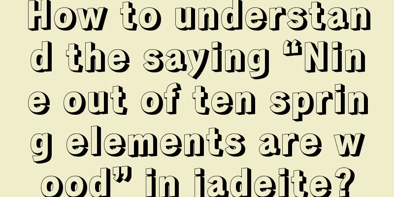 How to understand the saying “Nine out of ten spring elements are wood” in jadeite?