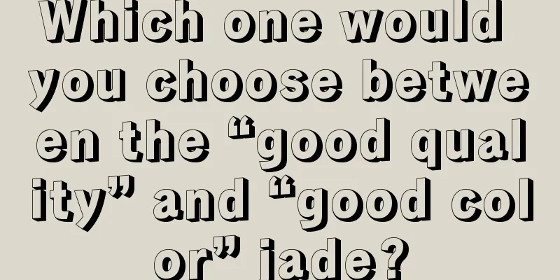 Which one would you choose between the “good quality” and “good color” jade?