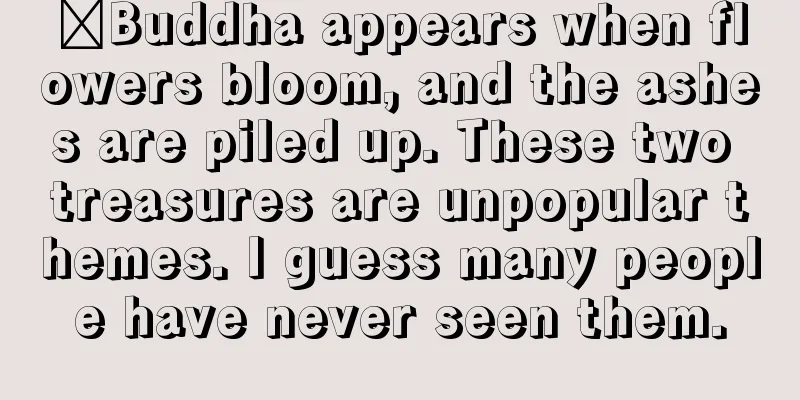 ​Buddha appears when flowers bloom, and the ashes are piled up. These two treasures are unpopular themes. I guess many people have never seen them.