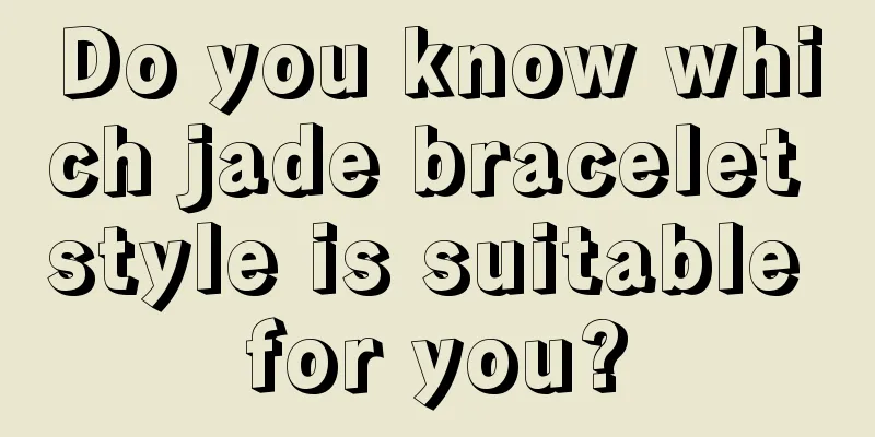 Do you know which jade bracelet style is suitable for you?