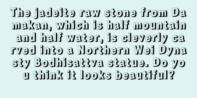 The jadeite raw stone from Damakan, which is half mountain and half water, is cleverly carved into a Northern Wei Dynasty Bodhisattva statue. Do you think it looks beautiful?