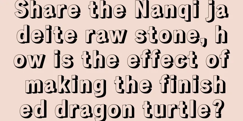 Share the Nanqi jadeite raw stone, how is the effect of making the finished dragon turtle?