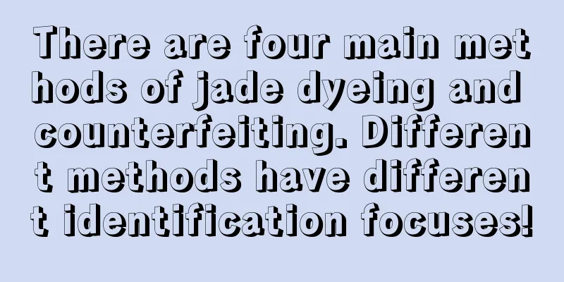 There are four main methods of jade dyeing and counterfeiting. Different methods have different identification focuses!