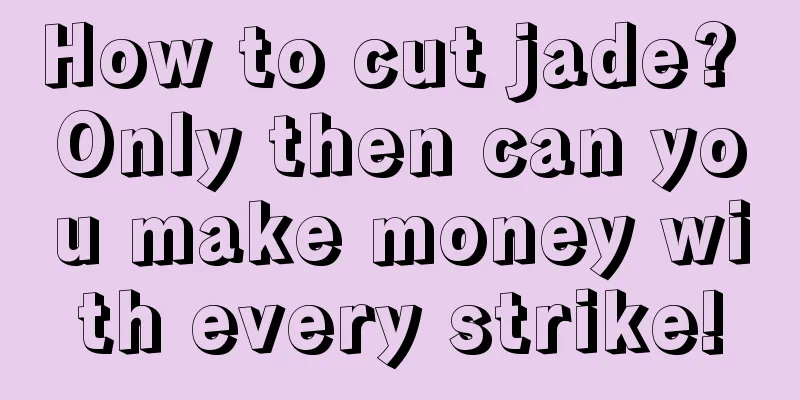 How to cut jade? Only then can you make money with every strike!