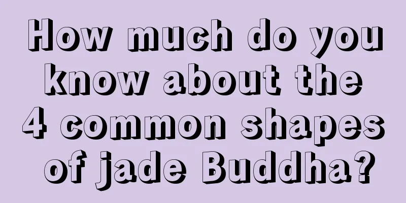 How much do you know about the 4 common shapes of jade Buddha?