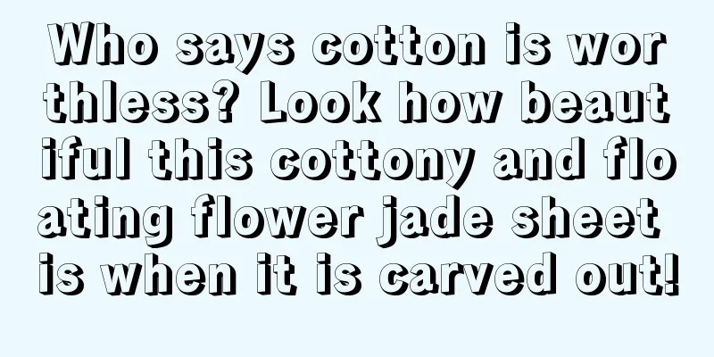 Who says cotton is worthless? Look how beautiful this cottony and floating flower jade sheet is when it is carved out!