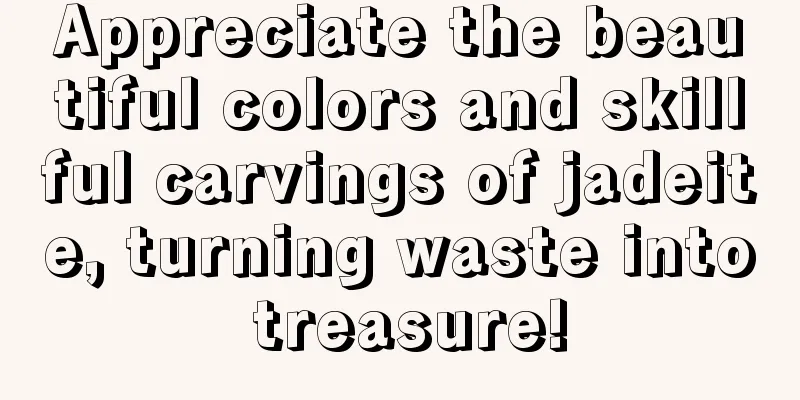 Appreciate the beautiful colors and skillful carvings of jadeite, turning waste into treasure!