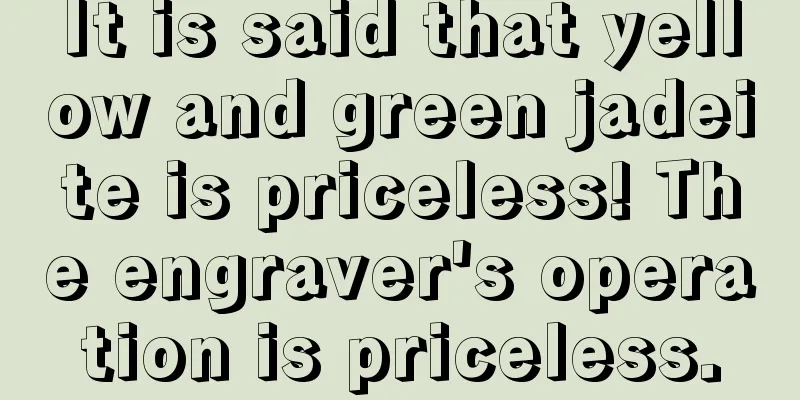 It is said that yellow and green jadeite is priceless! The engraver's operation is priceless.