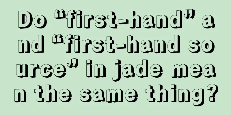 Do “first-hand” and “first-hand source” in jade mean the same thing?