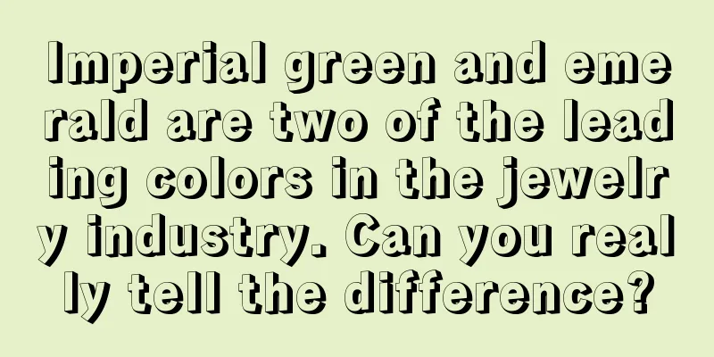 Imperial green and emerald are two of the leading colors in the jewelry industry. Can you really tell the difference?