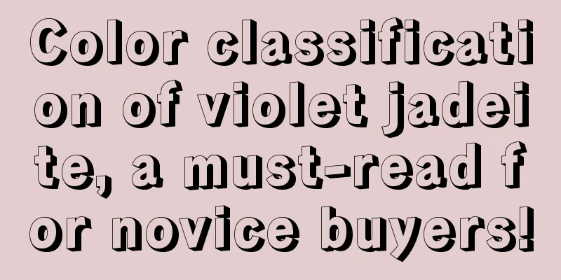 Color classification of violet jadeite, a must-read for novice buyers!