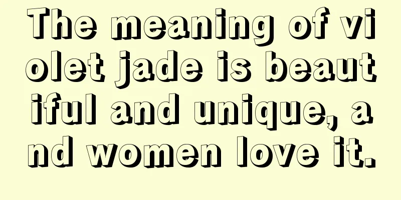 The meaning of violet jade is beautiful and unique, and women love it.