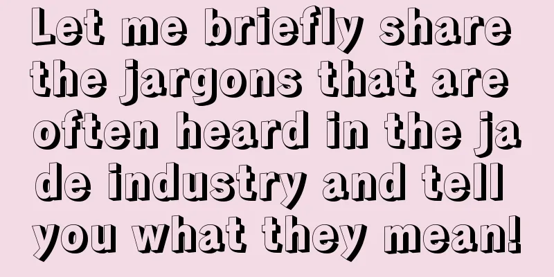 Let me briefly share the jargons that are often heard in the jade industry and tell you what they mean!