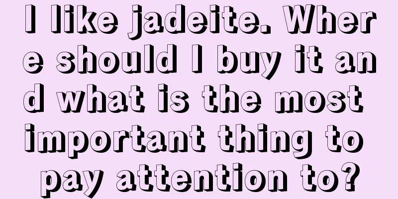 I like jadeite. Where should I buy it and what is the most important thing to pay attention to?