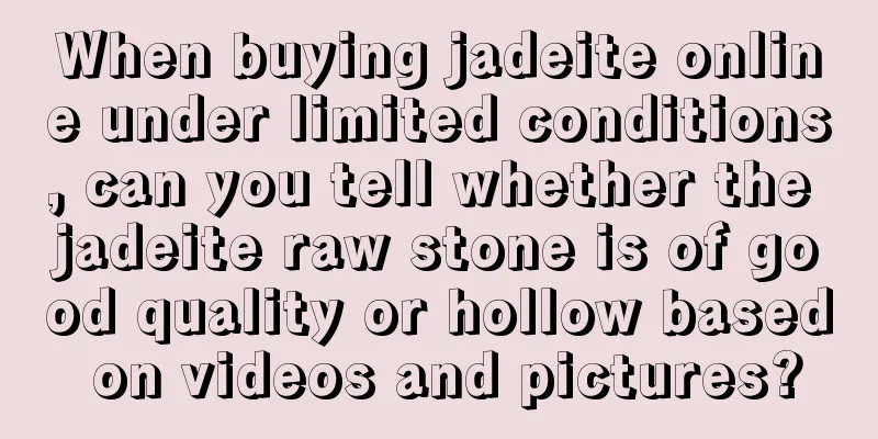 When buying jadeite online under limited conditions, can you tell whether the jadeite raw stone is of good quality or hollow based on videos and pictures?