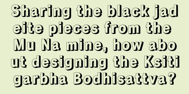 Sharing the black jadeite pieces from the Mu Na mine, how about designing the Ksitigarbha Bodhisattva?