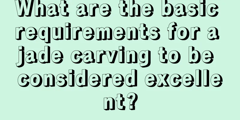 What are the basic requirements for a jade carving to be considered excellent?