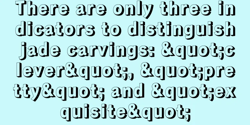 There are only three indicators to distinguish jade carvings: "clever", "pretty" and "exquisite"