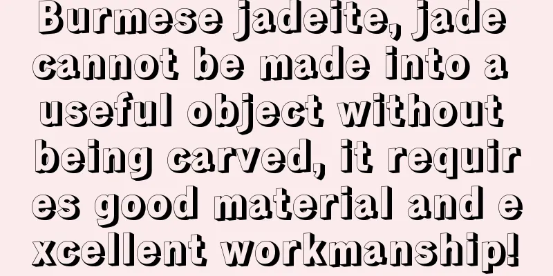 Burmese jadeite, jade cannot be made into a useful object without being carved, it requires good material and excellent workmanship!