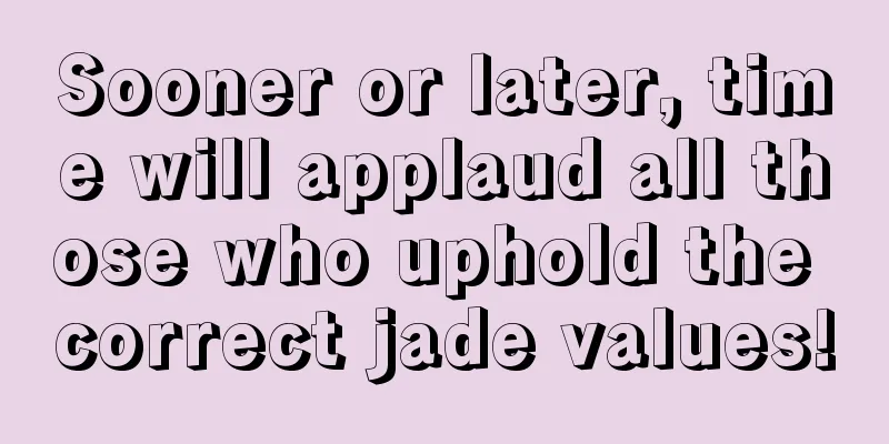 Sooner or later, time will applaud all those who uphold the correct jade values!