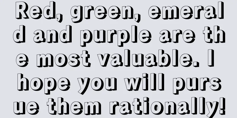 Red, green, emerald and purple are the most valuable. I hope you will pursue them rationally!