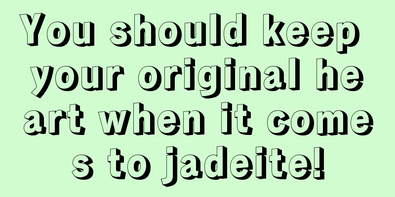 You should keep your original heart when it comes to jadeite!