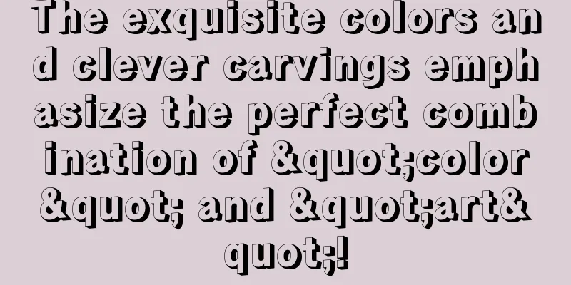 The exquisite colors and clever carvings emphasize the perfect combination of "color" and "art"!