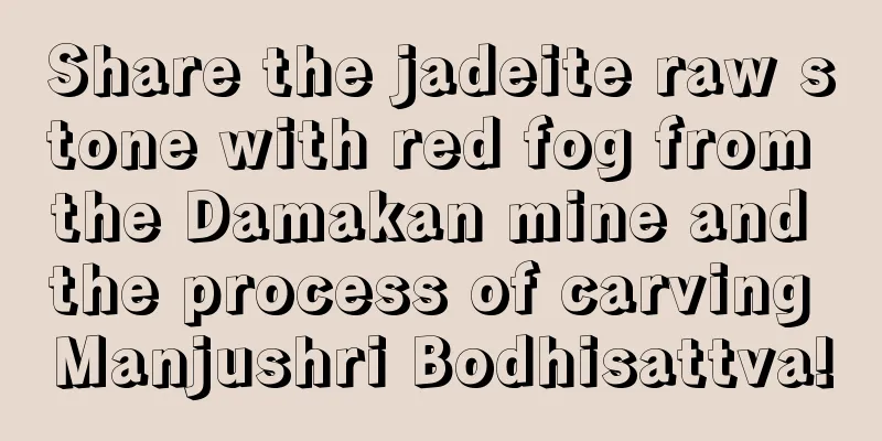 Share the jadeite raw stone with red fog from the Damakan mine and the process of carving Manjushri Bodhisattva!