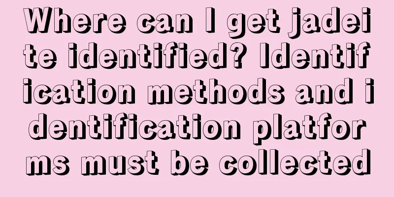 Where can I get jadeite identified? Identification methods and identification platforms must be collected