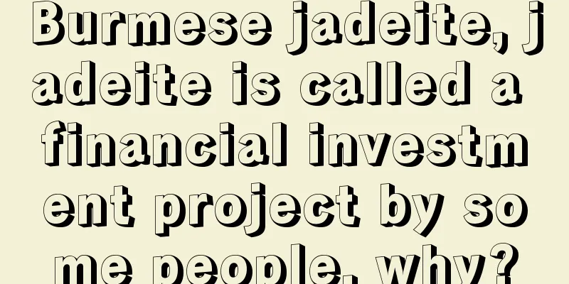 Burmese jadeite, jadeite is called a financial investment project by some people, why?