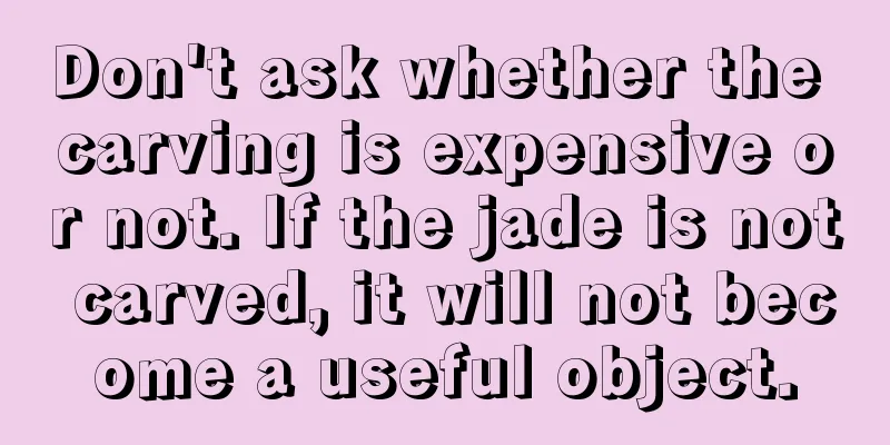 Don't ask whether the carving is expensive or not. If the jade is not carved, it will not become a useful object.