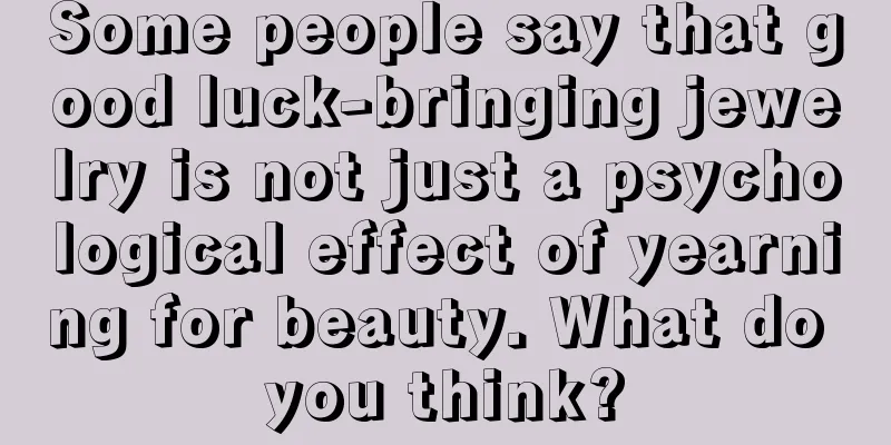 Some people say that good luck-bringing jewelry is not just a psychological effect of yearning for beauty. What do you think?