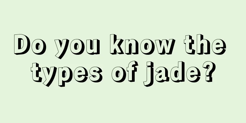 Do you know the types of jade?