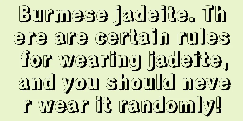 Burmese jadeite. There are certain rules for wearing jadeite, and you should never wear it randomly!