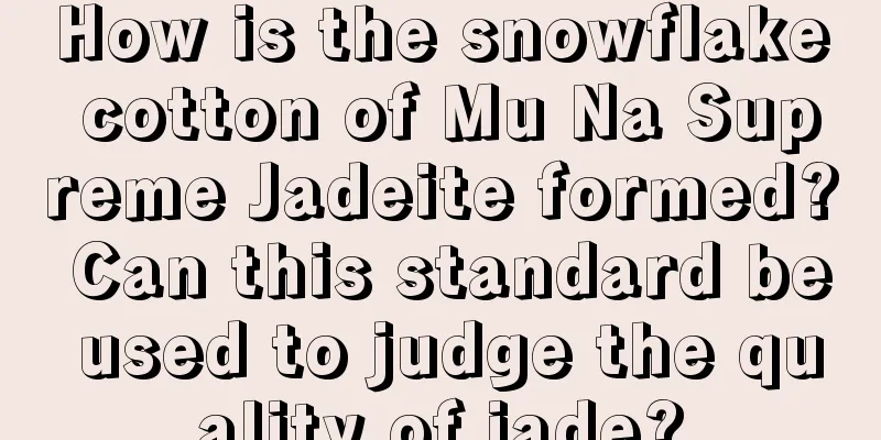 How is the snowflake cotton of Mu Na Supreme Jadeite formed? Can this standard be used to judge the quality of jade?