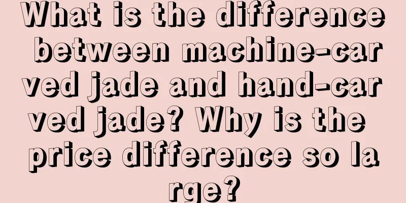 What is the difference between machine-carved jade and hand-carved jade? Why is the price difference so large?