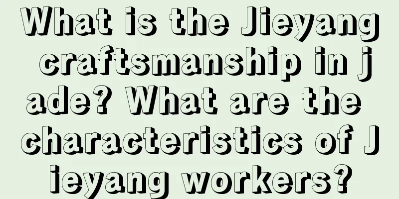 What is the Jieyang craftsmanship in jade? What are the characteristics of Jieyang workers?