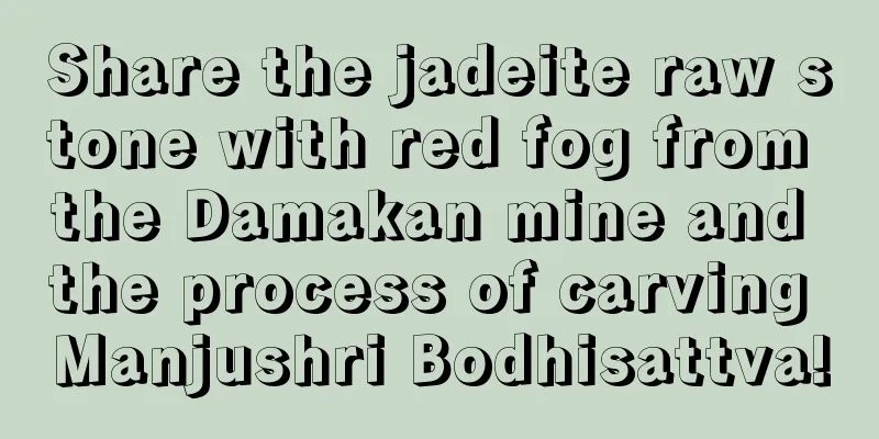 Share the jadeite raw stone with red fog from the Damakan mine and the process of carving Manjushri Bodhisattva!